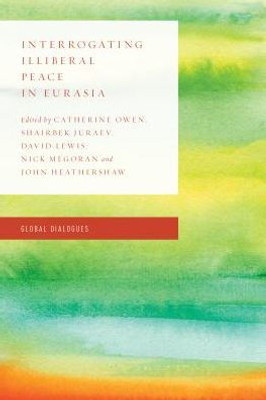 Interrogating Illiberal Peace in Eurasia: Critical Perspectives on Peace and Conflict (Global Dialogues: Non Eurocentric Visions of the Global)