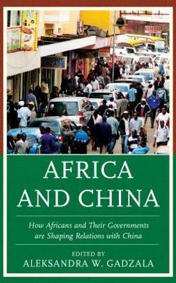 Africa and China: How Africans and Their Governments are Shaping Relations with China