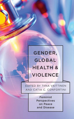Gender, Global Health, and Violence: Feminist Perspectives on Peace and Disease (Feminist Studies on Peace, Justice, and Violence)