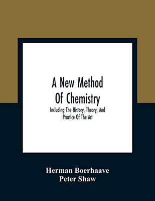 A New Method Of Chemistry: Including The History, Theory, And Practice Of The Art: Translated From The Original Latin Of Dr. Boerhaave'S Elementa ... An Appendix, Shewing The Necessity And Uti