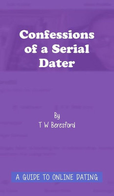 Confessions of a Serial Dater: A Guide to Online Dating: A guide to online dating