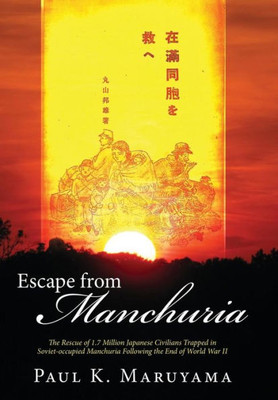 Escape from Manchuria: The Rescue of 1.7 Million Japanese Civilians Trapped in Soviet-Occupied Manchuria Following the End of World War II