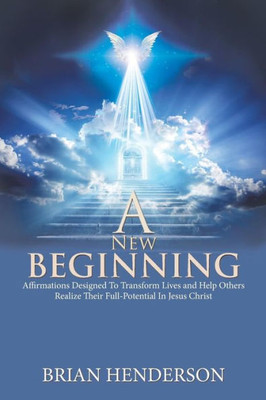 A New Beginning: Affirmations Designed To Transform Lives and Help Others Realize Their Full-Potential In Jesus Christ