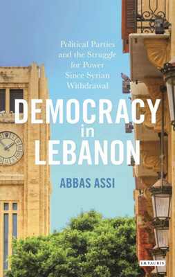 Democracy in Lebanon: Political Parties and the Struggle for Power Since Syrian Withdrawal (Library of Modern Middle East Studies)