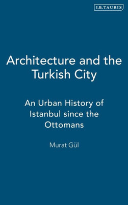 Architecture and the Turkish City: An Urban History of Istanbul since the Ottomans (Library of Modern Turkey)