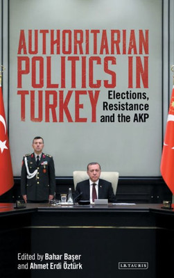 Authoritarian Politics in Turkey: Elections, Resistance and the AKP (Library of Modern Turkey)