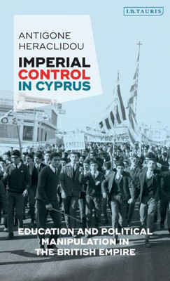 Imperial Control in Cyprus: Education and Political Manipulation in the British Empire (International Library of Twentieth Century History)