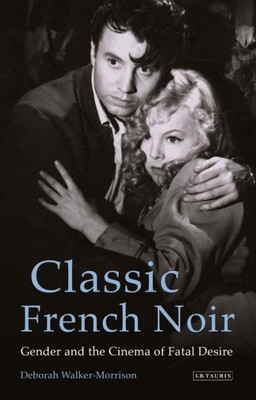 Classic French Noir: Gender and the Cinema of Fatal Desire (International Library of the Moving Image)