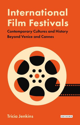 International Film Festivals: Contemporary Cultures and History Beyond Venice and Cannes (International Library of the Moving Image)