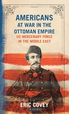 Americans at War in the Ottoman Empire: US Mercenary Force in the Middle East (Library of Ottoman Studies) (VOL. 62)