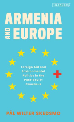 Armenia and Europe: Foreign Aid and Environmental Politics in the Post-Soviet Caucasus (International Library of Twentieth Century History)
