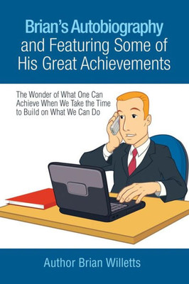 Brians Autobiography and Featuring Some of His Great Achievements: The Wonder of What One Can Achieve When We Take the Time to Build on What We Can Do