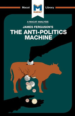 An Analysis of James Ferguson's The Anti-Politics Machine: Machine Development, Depoliticization, and Bureaucratic Power in Lesotho (The Macat Library)