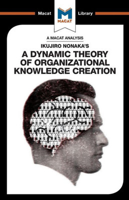 An Analysis of Ikujiro Nonaka's A Dynamic Theory of Organizational Knowledge Creation (The Macat Library)