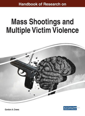 Handbook of Research on Mass Shootings and Multiple Victim Violence (Advances in Criminology, Victimology, Serial Violence, and the Deep Web (ACVSVDW))