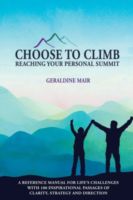 Choose to Climb - Reaching Your Personal Summit: A Reference Manual For Life's Challenges With 100 Inspirational Passages Of Clarity, Strategy And Direction