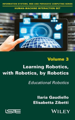 Learning Robotics, with Robotics, by Robotics: Educational Robotics (Information Systems, Web and Pervasive Computing: Human-machine Interaction Set)