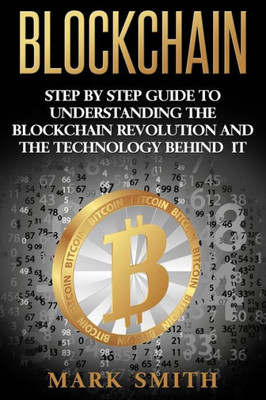 Blockchain: Step By Step Guide To Understanding The Blockchain Revolution And The Technology Behind It (Cryptocurrency)