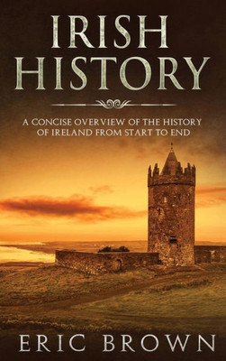 Irish History: A Concise Overview of the History of Ireland From Start to End (Great Britain)