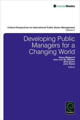 Developing Public Managers for a Changing World (Critical Perspectives on International Public Sector Management) (Critical Perspectives on International Public Sector Management, 5)