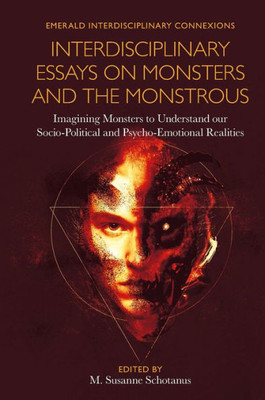 Interdisciplinary Essays on Monsters and the Monstrous: Imagining Monsters to Understand Our Socio-political and Psycho-emotional Realities (Emerald Interdisciplinary Connexions)
