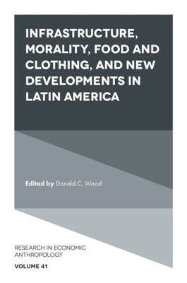 Infrastructure, Morality, Food and Clothing, and New Developments in Latin America (Research in Economic Anthropology) (Research in Economic Anthropology, 41)
