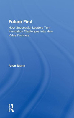 Future First: How Successful Leaders Turn Innovation Challenges into New Value Frontiers