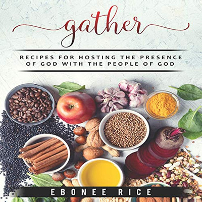 Gather: Recipes for Hosting the Presence of God with the People of God