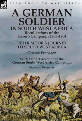 A German Soldier in South West Africa: Recollections of the Herero Campaign 1903-1904-Peter Moor's Journey to South West Africa by Gustav Frenssen, ... West Africa Campaign by Francis J. Reynolds