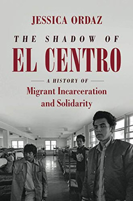 The Shadow of El Centro: A History of Migrant Incarceration and Solidarity (Justice, Power, and Politics) - Paperback