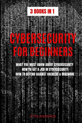 Cybersecurity for Beginners: What You Must Know about Cybersecurity, How to Get a Job in Cybersecurity, How to Defend Against Hackers & Malware (3 Books in 1)