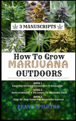 How to Grow Marijuana Outdoors: Guerrilla Growing Techniques & Strategies, How to Identify & Fix Issues To Maximise Yield, Step-By-Step Guide for Successful Harvest (3 Manuscripts)