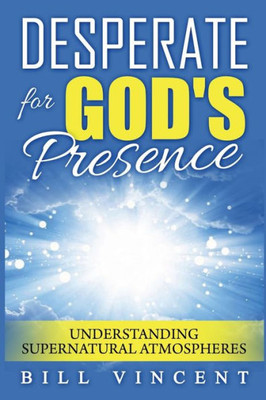 Desperate for God's Presence : Understanding Supernatural Atmospheres