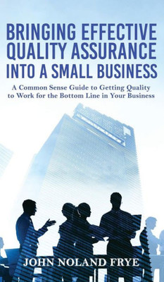 Bringing Effective Quality Assurance Into A Small Business: A common Sense Guide to Getting Quality to Work for the Bottom Line in Your Business