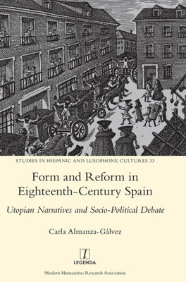 Form and Reform in Eighteenth-Century Spain: Utopian Narratives and Socio-Political Debate (33) (Studies in Hispanic and Lusophone Cultures)