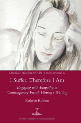 I Suffer, Therefore I Am: Engaging with Empathy in Contemporary French Women's Writing (56) (Research Monographs in French Studies)