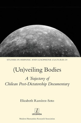 (Un)veiling Bodies: A Trajectory of Chilean Post-Dictatorship Documentary (20) (Studies in Hispanic and Lusophone Cultures)