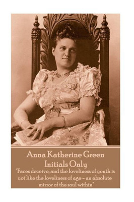 Anna Katherine Green - Initials Only: "Faces deceive, and the loveliness of youth is not like the loveliness of age - an absolute mirror of the soul within"