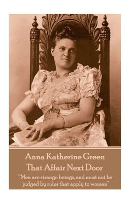 Anna Katherine Green - That Affair Next Door: Men are strange beings, and must not be judged by rules that apply to women