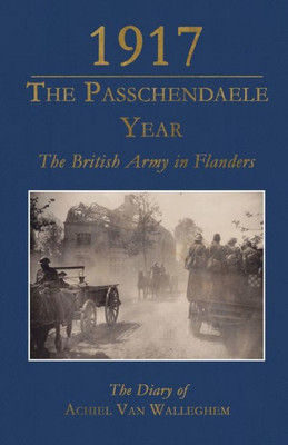 1917 - The Passchendaele Year: The British Army in Flanders: The Diary of Achiel van Walleghem