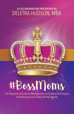 #BossMoms: The Inspirational Guide for Mompreneurs on Building Your Empire and Managing Your Family with No Regrets