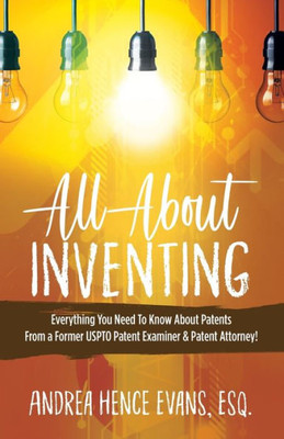 All About Inventing: Everything You Need To Know About Patents From a Former USPTO Patent Examiner & Patent Attorney!