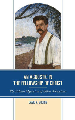 An Agnostic in the Fellowship of Christ: The Ethical Mysticism of Albert Schweitzer