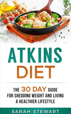 Atkins Diet: The 30 Day Guide for Shedding Weight and Living a Healthier Lifestyle