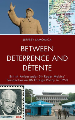 Between Deterrence and DEtente: British Ambassador Sir Roger Makins' Perspective on US Foreign Policy in 1953 Between Deterrence and DEtente: British Ambassador Sir Roger Makins' Perspective on US Foreign Policy in 1953