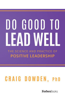 Do Good To Lead Well: The Science And Practice Of Positive Leadership