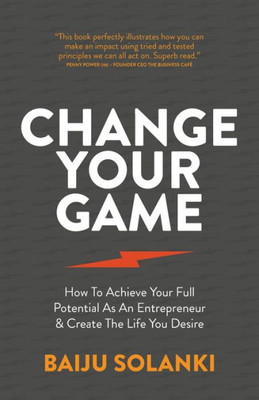 Change Your Game: How To Achieve Your Full Potential As An Entrepreneur & Create The Life You Desire