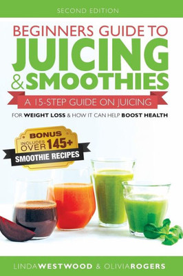Beginners Guide to Juicing & Smoothies: A 15-Step Guide On Juicing for Weight Loss & How It Can Help Boost Health (BONUS: Includes Over 145 Smoothie Recipes)