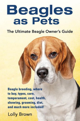 Beagles as Pets: Beagle breeding, where to buy, types, care, temperament, cost, health, showing, grooming, diet, and much more included! The Ultimate Beagle Owners Guide