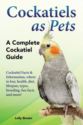 Cockatiels as Pets: Cockatiel Facts & Information, where to buy, health, diet, lifespan, types, breeding, fun facts and more! A Complete Cockatiel Guide